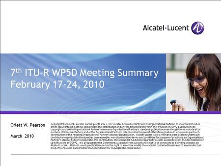 7 th ITU-R WP5D Meeting Summary February 17-24, 2010 Orlett W. Pearson March 2010 Copyright Statement. Alcatel-Lucent grants a free, irrevocable license.