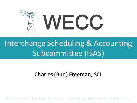 Interchange Scheduling & Accounting Subcommittee (ISAS) Charles (Bud) Freeman, SCL W ESTERN E LECTRICITY C OORDINATING C OUNCIL.