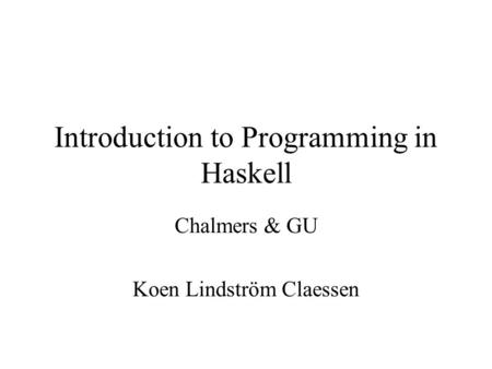 Introduction to Programming in Haskell Chalmers & GU Koen Lindström Claessen.