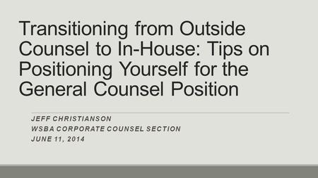 Transitioning from Outside Counsel to In-House: Tips on Positioning Yourself for the General Counsel Position JEFF CHRISTIANSON WSBA CORPORATE COUNSEL.