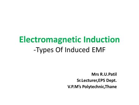 Electromagnetic Induction -Types Of Induced EMF Mrs R.U.Patil Sr.Lecturer,EPS Dept. V.P.M’s Polytechnic,Thane.