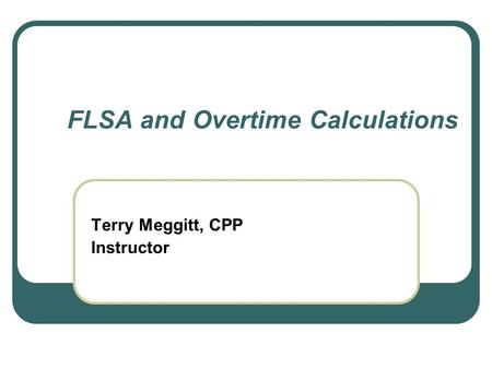 FLSA and Overtime Calculations Terry Meggitt, CPP Instructor.