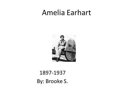 Amelia Earhart By: Brooke S.. Early Years When Amelia was ten years old airplanes were not invented. Amelia loved adventures. Her family moved.