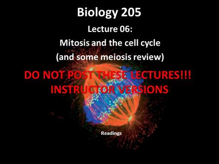 Biology 205 Lecture 06: Mitosis and the cell cycle (and some meiosis review) Readings DO NOT POST THESE LECTURES!!! INSTRUCTOR VERSIONS.