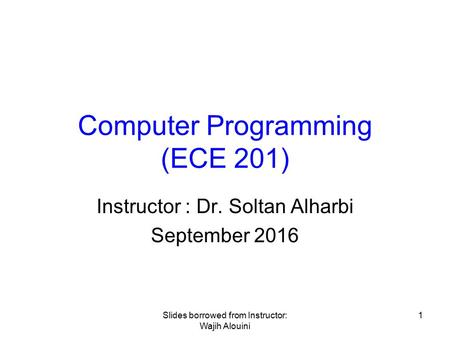 Computer Programming (ECE 201) Instructor : Dr. Soltan Alharbi September Slides borrowed from Instructor: Wajih Alouini.