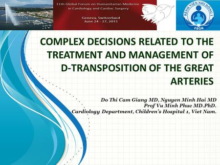 COMPLEX DECISIONS RELATED TO THE TREATMENT AND MANAGEMENT OF D-TRANSPOSITION OF THE GREAT ARTERIES Do Thi Cam Giang MD, Nguyen Minh Hai MD Prof Vu Minh.