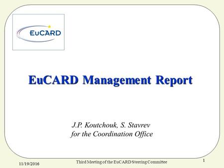 11/19/ Third Meeting of the EuCARD Steering Committee 1 EuCARD Management Report J.P. Koutchouk, S. Stavrev for the Coordination Office.