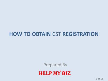 HOW TO OBTAIN CST REGISTRATION Prepared By HELP MY BIZ 1 of 15.