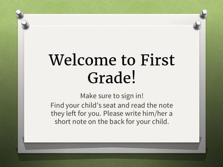 Welcome to First Grade! Make sure to sign in! Find your child’s seat and read the note they left for you. Please write him/her a short note on the back.