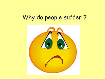 Why do people suffer ?. Learning Objective; To understand why people suffer Learning Outcome; By the end of the lesson you will be able to describe the.