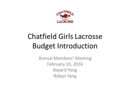 Chatfield Girls Lacrosse Budget Introduction Annual Members’ Meeting February 10, 2016 Bayard Yang Robyn Yang.