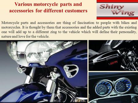 Various motorcycle parts and accessories for different customers Motorcycle parts and accessories are thing of fascination to people with bikes and motorcycles.