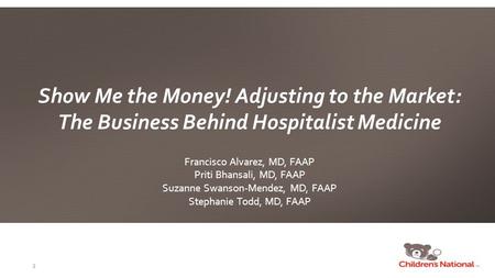 Show Me the Money! Adjusting to the Market: The Business Behind Hospitalist Medicine Francisco Alvarez, MD, FAAP Priti Bhansali, MD, FAAP Suzanne Swanson-Mendez,