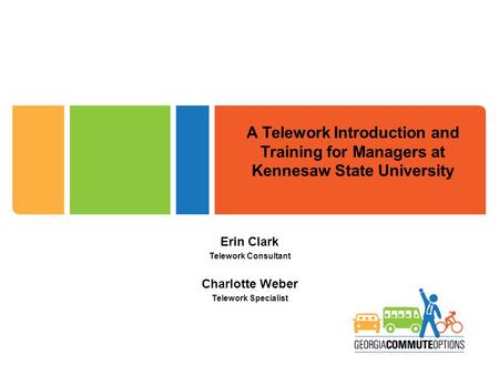 A Telework Introduction and Training for Managers at Kennesaw State University Erin Clark Telework Consultant Charlotte Weber Telework Specialist.