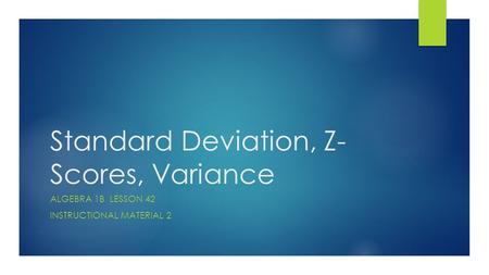 Standard Deviation, Z- Scores, Variance ALGEBRA 1B LESSON 42 INSTRUCTIONAL MATERIAL 2.