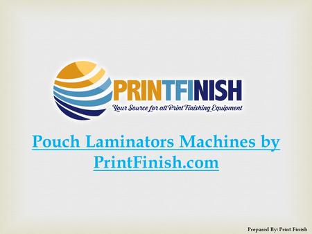 Pouch Laminators Machines by PrintFinish.com Prepared By: Print Finish.