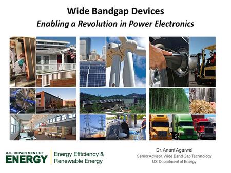 Dr. Anant Agarwal Senior Advisor, Wide Band Gap Technology US Department of Energy Wide Bandgap Devices Enabling a Revolution in Power Electronics.