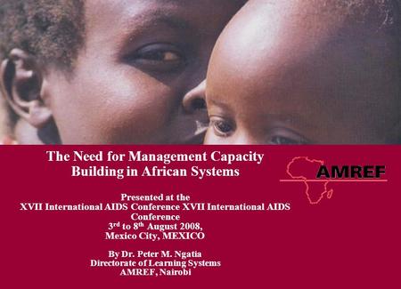 The Need for Management Capacity Building in African Systems Presented at the XVII International AIDS Conference 3 rd to 8 th August 2008, Mexico City,