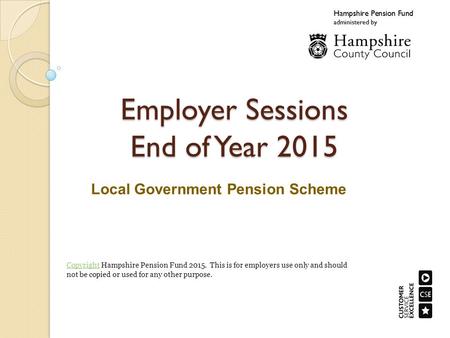 Employer Sessions End of Year 2015 Local Government Pension Scheme CopyrightCopyright Hampshire Pension Fund This is for employers use only and should.