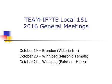 October 19 – Brandon (Victoria Inn) October 20 – Winnipeg (Masonic Temple) October 21 – Winnipeg (Fairmont Hotel) TEAM-IFPTE Local General Meetings.