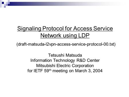 Signaling Protocol for Access Service Network using LDP (draft-matsuda-l2vpn-access-service-protocol-00.txt) Tetsushi Matsuda Information Technology R&D.