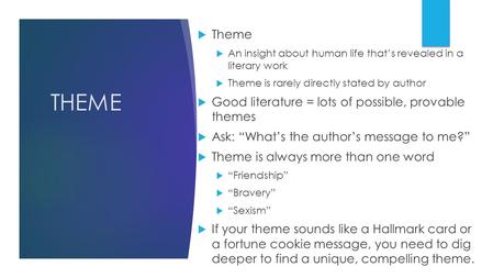 THEME  Theme  An insight about human life that’s revealed in a literary work  Theme is rarely directly stated by author  Good literature = lots of.