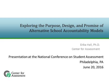 Exploring the Purpose, Design, and Promise of Alternative School Accountability Models Erika Hall, Ph.D. Center for Assessment Presentation at the National.