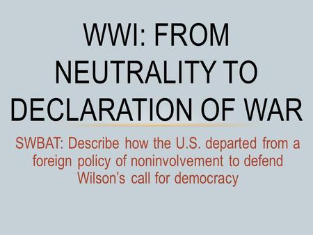 SWBAT: Describe how the U.S. departed from a foreign policy of noninvolvement to defend Wilson’s call for democracy WWI: FROM NEUTRALITY TO DECLARATION.