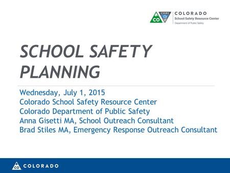 SCHOOL SAFETY PLANNING Wednesday, July 1, 2015 Colorado School Safety Resource Center Colorado Department of Public Safety Anna Gisetti MA, School Outreach.