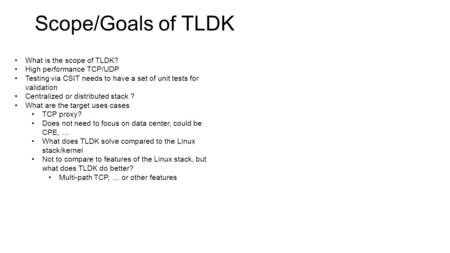 Scope/Goals of TLDK What is the scope of TLDK? High performance TCP/UDP Testing via CSIT needs to have a set of unit tests for validation Centralized or.