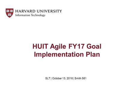 HUIT Agile FY17 Goal Implementation Plan SLT | October 13, 2016 | Smith 561.