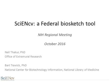 SciENcv: a Federal biosketch tool NIH Regional Meeting October 2016 Neil Thakur, PhD Office of Extramural Research Bart Trawick, PhD National Center for.