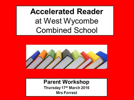 Accelerated Reader at West Wycombe Combined School Parent Workshop Thursday 17 th March 2016 Mrs Forrest.