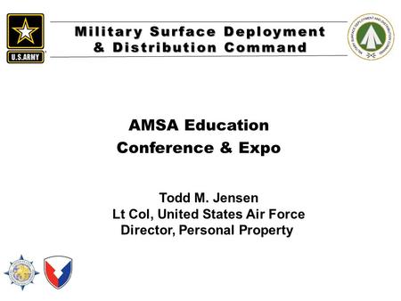 Military Surface Deployment & Distribution Command AMSA Education Conference & Expo Todd M. Jensen Lt Col, United States Air Force Director, Personal Property.