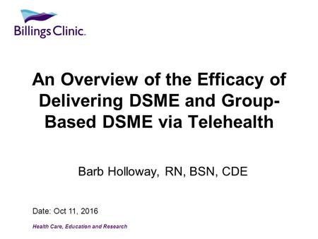 Health Care, Education and Research Date: Oct 11, 2016 An Overview of the Efficacy of Delivering DSME and Group- Based DSME via Telehealth Barb Holloway,