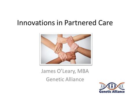 Innovations in Partnered Care James O’Leary, MBA Genetic Alliance.