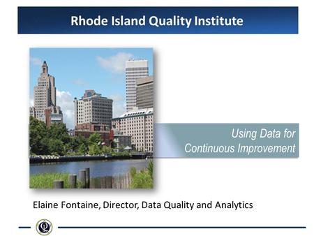 Rhode Island Quality Institute Using Data for Continuous Improvement Using Data for Continuous Improvement Elaine Fontaine, Director, Data Quality and.