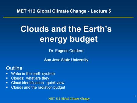 1 MET 112 Global Climate Change MET 112 Global Climate Change - Lecture 5 Clouds and the Earth’s energy budget Dr. Eugene Cordero San Jose State University.