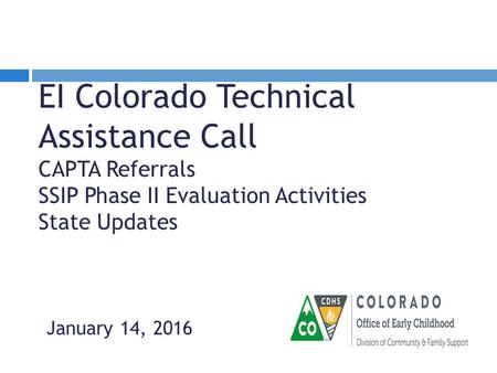 EI Colorado Technical Assistance Call CAPTA Referrals SSIP Phase II Evaluation Activities State Updates January 14, 2016.