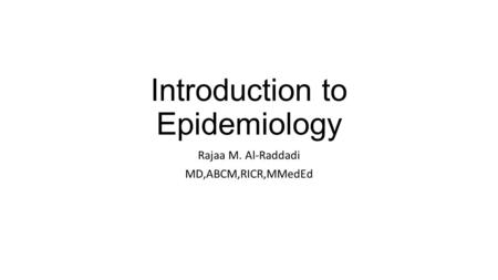 Introduction to Epidemiology Rajaa M. Al-Raddadi MD,ABCM,RICR,MMedEd.