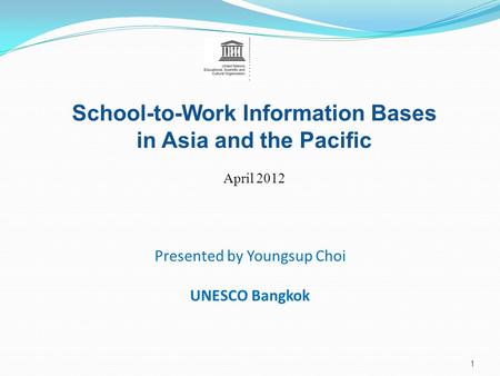 School-to-Work Information Bases in Asia and the Pacific April 2012 Presented by Youngsup Choi UNESCO Bangkok 1.