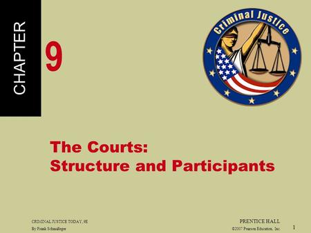 CRIMINAL JUSTICE TODAY, 9E PRENTICE HALL By Frank Schmalleger ©2007 Pearson Education, Inc. 1 The Courts: Structure and Participants CHAPTER 9.