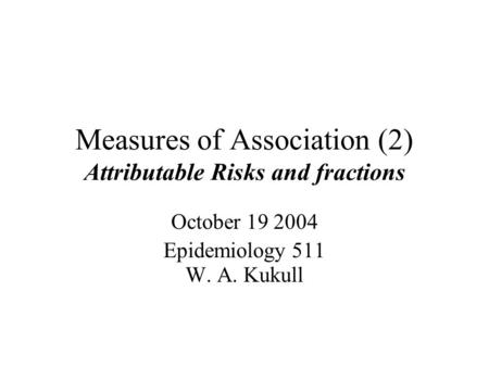 Measures of Association (2) Attributable Risks and fractions October Epidemiology 511 W. A. Kukull.