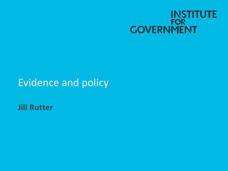 Evidence and policy Jill Rutter. What I am going to cover The theory of government and evidence Practical barriers to use of evidence by government Progress.