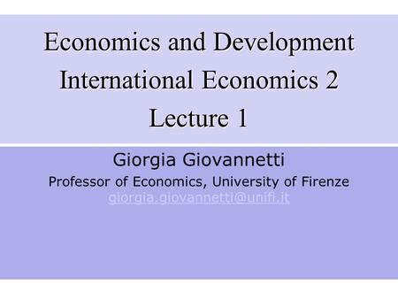 Economics and Development International Economics 2 Lecture 1 Giorgia Giovannetti Professor of Economics, University of Firenze