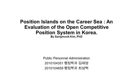 Position Islands on the Career Sea : An Evaluation of the Open Competitive Position System in Korea. By Sangmook Kim, PhD Public Personnel Administration.