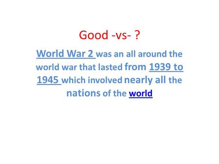 Good -vs- ? World War 2 was an all around the world war that lasted from 1939 to 1945 which involved nearly all the nations of the worldworld.