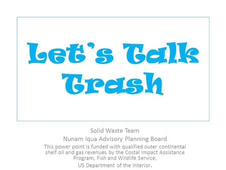 Let’s Talk Trash Solid Waste Team Nunam Iqua Advisory Planning Board This power point is funded with qualified outer continental shelf oil and gas revenues.