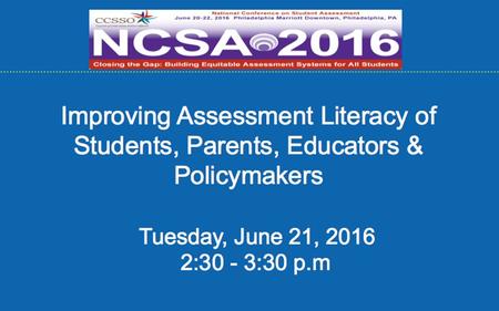 Improving Assessment Literacy of Students, Parents, Educators & Policymakers Tuesday, June 21, :30 - 3:30 p.m.