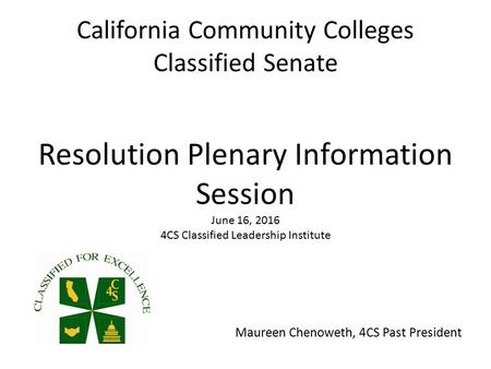 California Community Colleges Classified Senate Resolution Plenary Information Session June 16, CS Classified Leadership Institute Maureen Chenoweth,